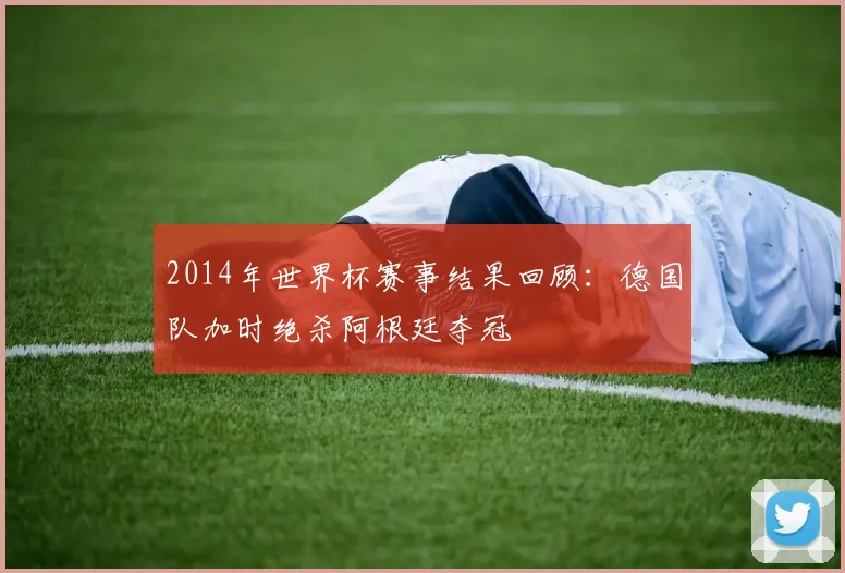 2014年世界杯赛事结果回顾：德国队加时绝杀阿根廷夺冠
