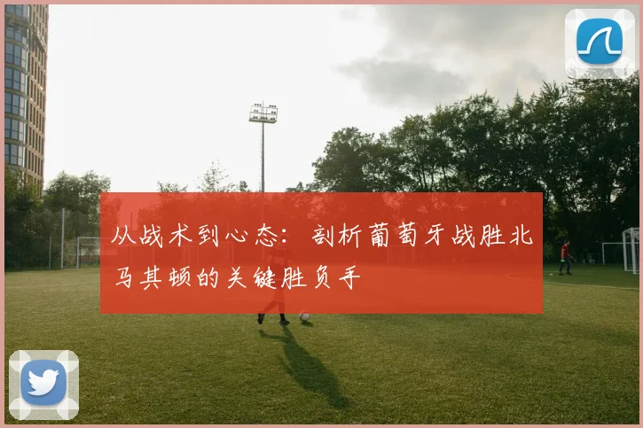 从战术到心态：剖析葡萄牙战胜北马其顿的关键胜负手
