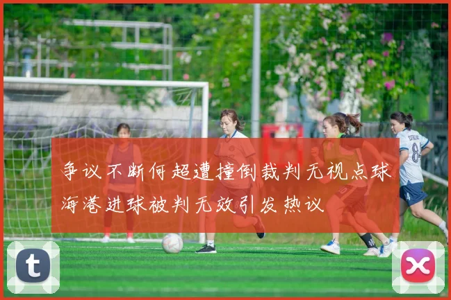 争议不断何超遭撞倒裁判无视点球海港进球被判无效引发热议