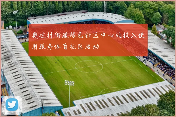奥运村街道绿色社区中心站投入使用服务体育社区活动