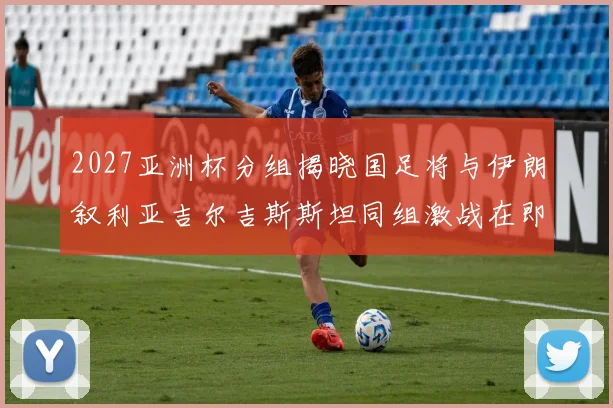 2027亚洲杯分组揭晓国足将与伊朗叙利亚吉尔吉斯斯坦同组激战在即